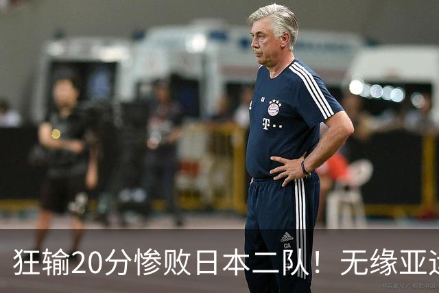 狂输20分惨败日本二队！无缘亚运会决赛，中国男篮时代彻底结束？