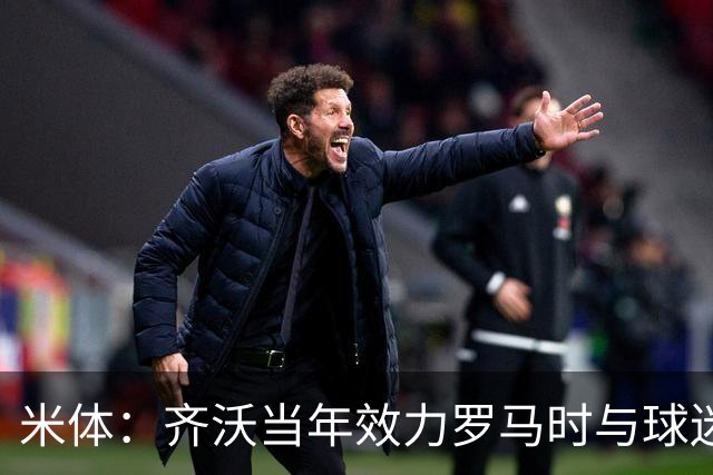 米体：齐沃当年效力罗马时与球迷结怨，如今以教练身份重返罗马