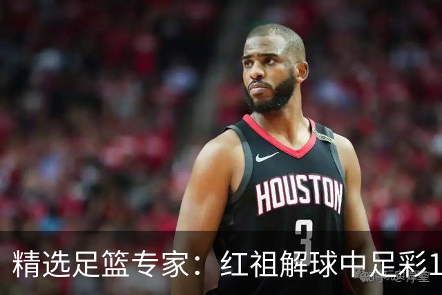 精选足篮专家：红祖解球中足彩13万 杨超擒11万